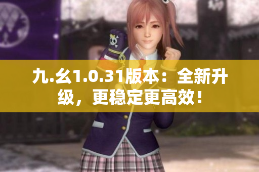 九.幺1.0.31版本：全新升级，更稳定更高效！