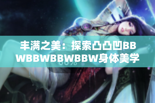 丰满之美：探索凸凸凹BBWBBWBBWBBW身体美学的多样魅力