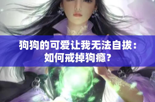 狗狗的可爱让我无法自拔：如何戒掉狗瘾？