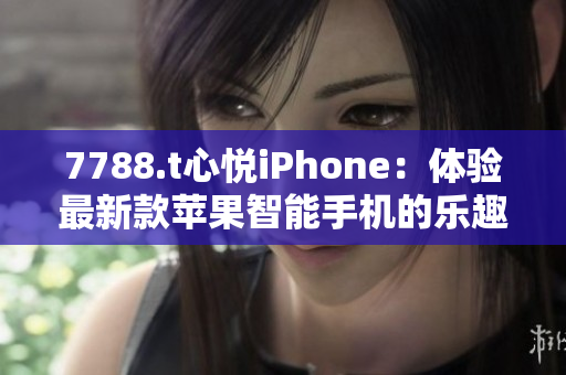 7788.t心悦iPhone：体验最新款苹果智能手机的乐趣