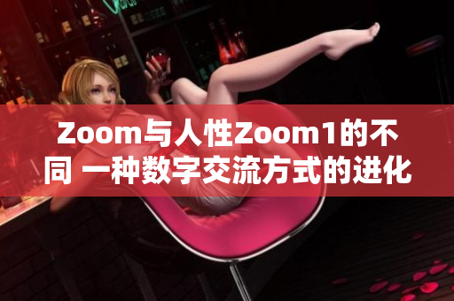 Zoom与人性Zoom1的不同 一种数字交流方式的进化