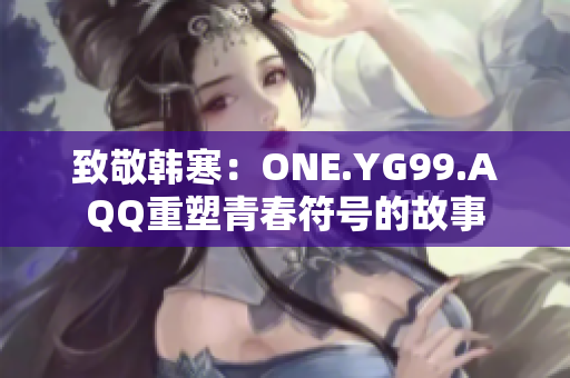 致敬韩寒：ONE.YG99.AQQ重塑青春符号的故事