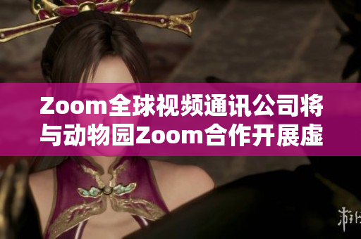 Zoom全球视频通讯公司将与动物园Zoom合作开展虚拟动物园之旅