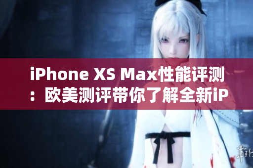 iPhone XS Max性能评测：欧美测评带你了解全新iPhone XS Max的表现