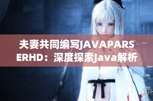 夫妻共同编写JAVAPARSERHD：深度探索Java解析技术