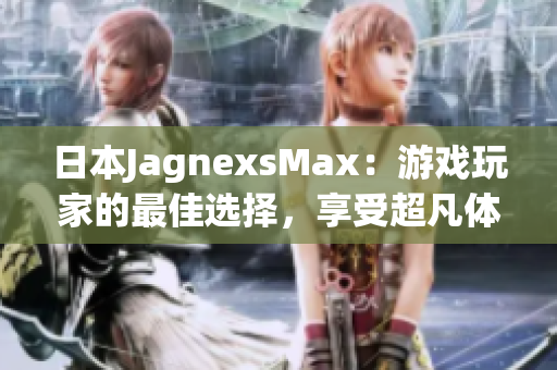 日本JagnexsMax：游戏玩家的最佳选择，享受超凡体验