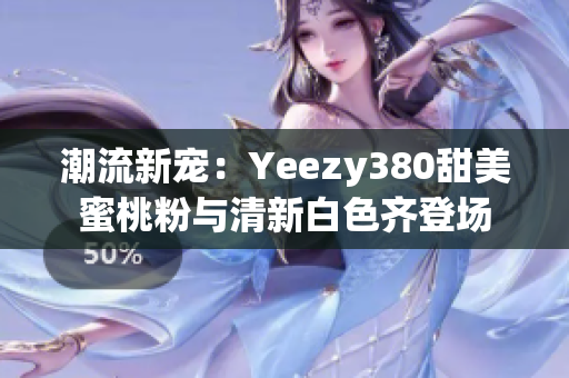 潮流新宠：Yeezy380甜美蜜桃粉与清新白色齐登场