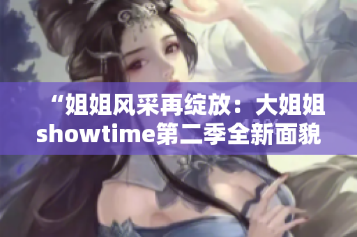 “姐姐风采再绽放：大姐姐showtime第二季全新面貌”