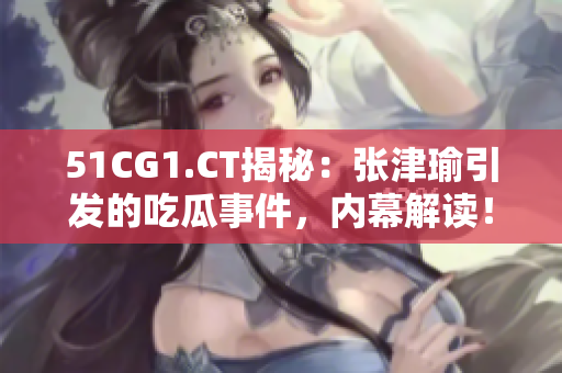 51CG1.CT揭秘：张津瑜引发的吃瓜事件，内幕解读！