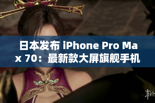 日本发布 iPhone Pro Max 70：最新款大屏旗舰手机登场