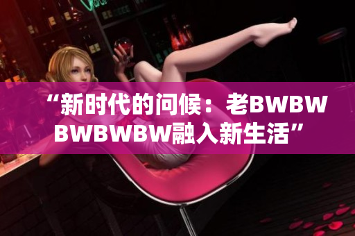 “新时代的问候：老BWBWBWBWBW融入新生活”