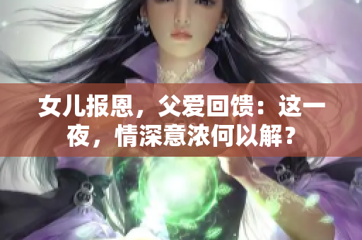 女儿报恩，父爱回馈：这一夜，情深意浓何以解？