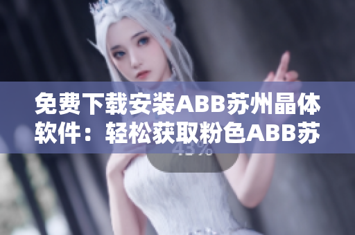 免费下载安装ABB苏州晶体软件：轻松获取粉色ABB苏州晶体最新版本！