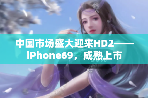 中国市场盛大迎来HD2——iPhone69，成熟上市