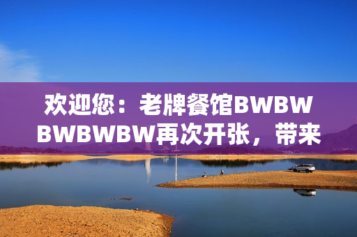 欢迎您：老牌餐馆BWBWBWBWBW再次开张，带来全新美食体验！