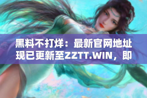 黑料不打烊：最新官网地址现已更新至ZZTT.WIN，即刻探索最新资讯！