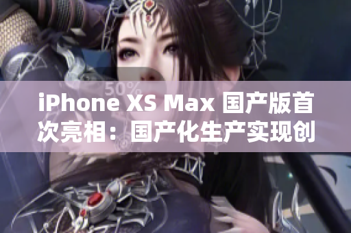 iPhone XS Max 国产版首次亮相：国产化生产实现创新突破