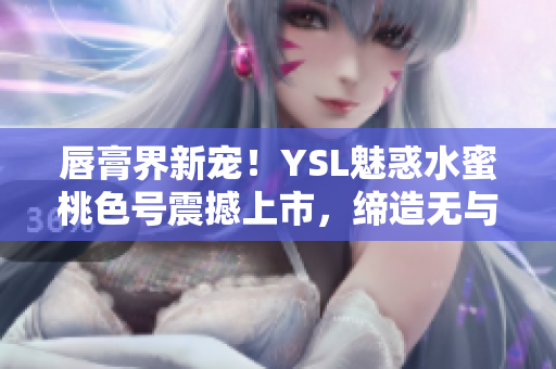 唇膏界新宠！YSL魅惑水蜜桃色号震撼上市，缔造无与伦比的诱人妆容