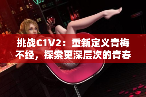 挑战C1V2：重新定义青梅不经，探索更深层次的青春心理