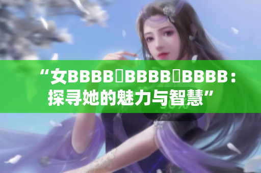 “女BBBB槡BBBB槡BBBB：探寻她的魅力与智慧”