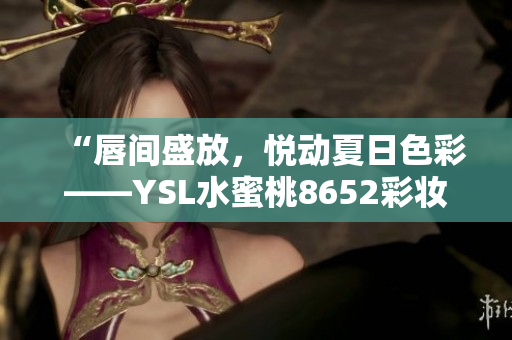 “唇间盛放，悦动夏日色彩——YSL水蜜桃8652彩妆畅销登场”