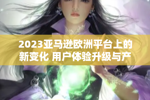 2023亚马逊欧洲平台上的新变化 用户体验升级与产品创新