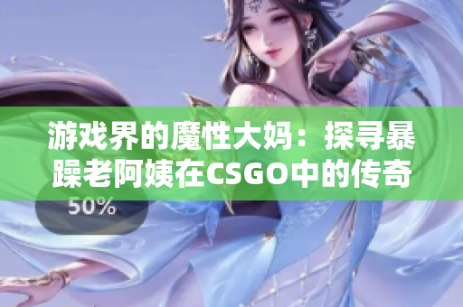 游戏界的魔性大妈：探寻暴躁老阿姨在CSGO中的传奇之路