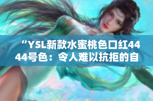 “YSL新款水蜜桃色口红4444号色：令人难以抗拒的自然魅力”