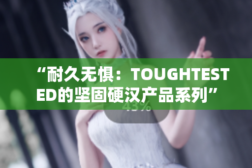 “耐久无惧：TOUGHTESTED的坚固硬汉产品系列”