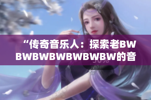 “传奇音乐人：探索老BWBWBWBWBWBWBW的音乐之路”