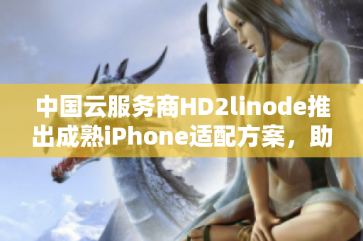 中国云服务商HD2linode推出成熟iPhone适配方案，助您畅享智能生活