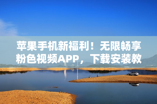 苹果手机新福利！无限畅享粉色视频APP，下载安装教程大揭秘