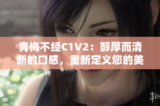 青梅不经C1V2：醇厚而清新的口感，重新定义您的美食体验