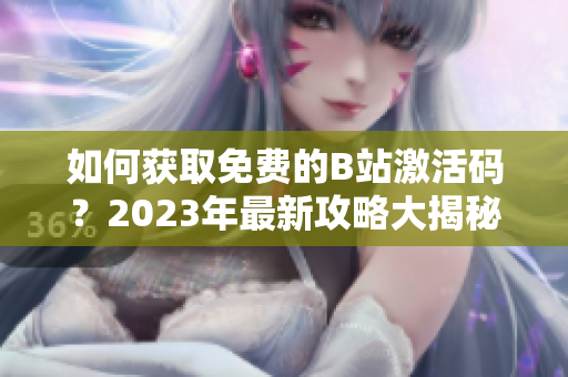 如何获取免费的B站激活码？2023年最新攻略大揭秘！