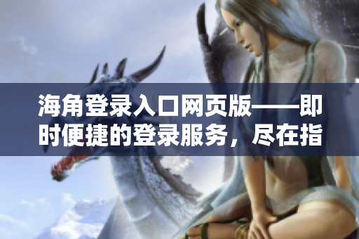 海角登录入口网页版——即时便捷的登录服务，尽在指尖。