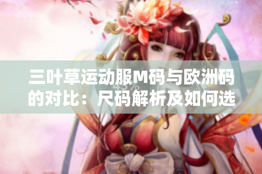 三叶草运动服M码与欧洲码的对比：尺码解析及如何选择