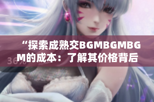 “探索成熟交BGMBGMBGM的成本：了解其价格背后的因素和趋势”