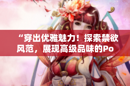 “穿出优雅魅力！探索禁欲风范，展现高级品味的Polo衫时尚！”