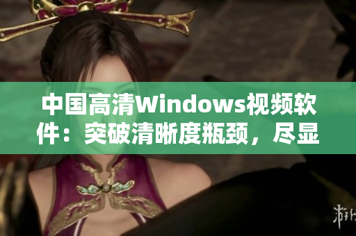 中国高清Windows视频软件：突破清晰度瓶颈，尽显画面细腻风采