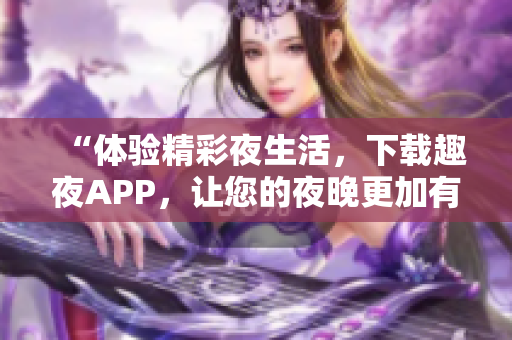 “体验精彩夜生活，下载趣夜APP，让您的夜晚更加有趣！”