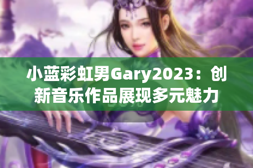 小蓝彩虹男Gary2023：创新音乐作品展现多元魅力