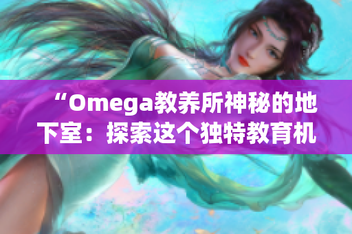 “Omega教养所神秘的地下室：探索这个独特教育机构的隐藏之处”