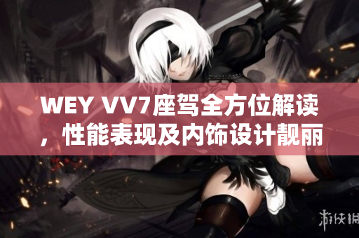 WEY VV7座驾全方位解读，性能表现及内饰设计靓丽