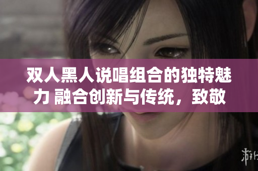 双人黑人说唱组合的独特魅力 融合创新与传统，致敬文化，创造共鸣