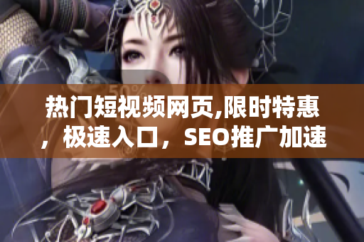 热门短视频网页,限时特惠，极速入口，SEO推广加速服务