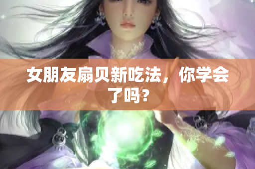 女朋友扇贝新吃法，你学会了吗？