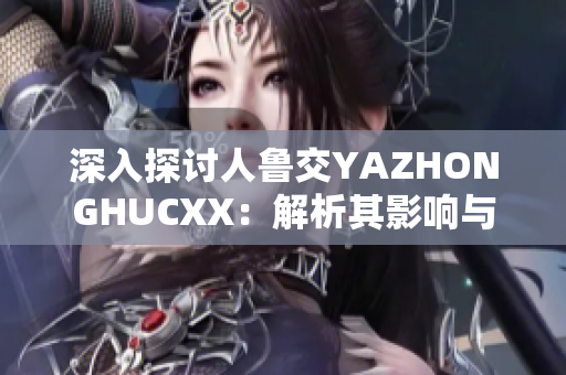 深入探讨人鲁交YAZHONGHUCXX：解析其影响与未来发展