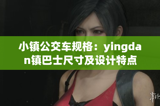 小镇公交车规格：yingdan镇巴士尺寸及设计特点