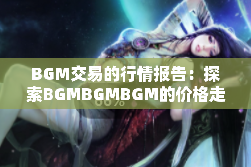 BGM交易的行情报告：探索BGMBGMBGM的价格走势与变化