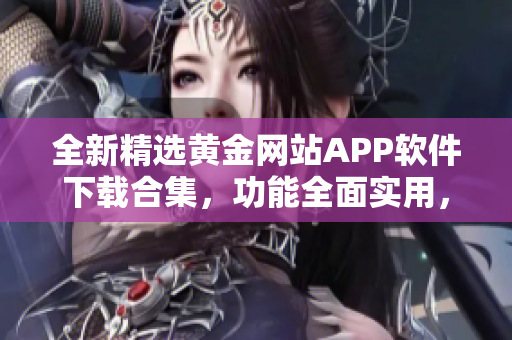 全新精选黄金网站APP软件下载合集，功能全面实用，安全稳定，让您尽情畅享网络世界